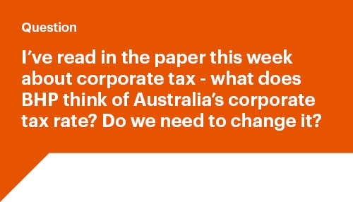 I've read in the paper this week about corporate tax - what does BHP think f Australia's corporate tax rate? Do we need to change it?