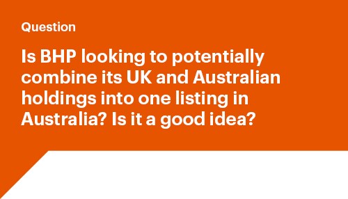 is BHP looking to potentially combine its UK and Australian holdings into one listing in Australia? Is it a good idea?