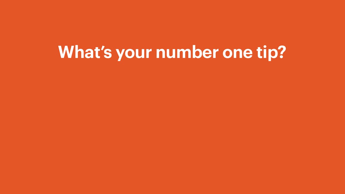 Orange with white writing 'What's your number one tip?'
